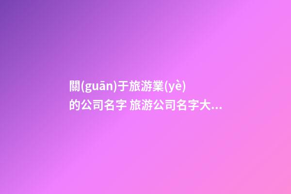 關(guān)于旅游業(yè)的公司名字 旅游公司名字大全-第1張-公司起名-玄機(jī)派